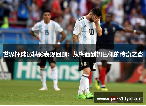 世界杯球员精彩表现回顾：从梅西到姆巴佩的传奇之路