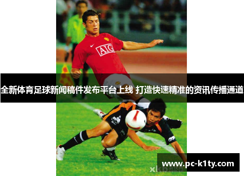 全新体育足球新闻稿件发布平台上线 打造快速精准的资讯传播通道