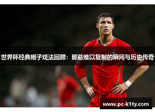世界杯经典帽子戏法回顾：那些难以复制的瞬间与历史传奇