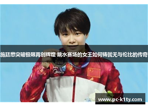 施廷懋突破极限再创辉煌 跳水赛场的女王如何铸就无与伦比的传奇