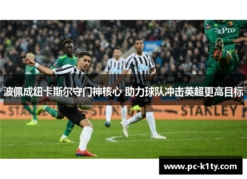 波佩成纽卡斯尔守门神核心 助力球队冲击英超更高目标