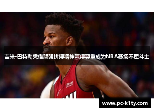 吉米·巴特勒凭借顽强拼搏精神赢得尊重成为NBA赛场不屈斗士