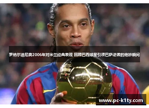 罗纳尔迪尼奥2006年对米兰经典表现 回顾巴西球星引领巴萨逆袭的绝妙瞬间