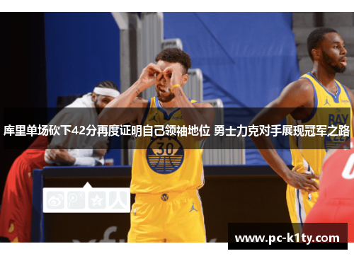 库里单场砍下42分再度证明自己领袖地位 勇士力克对手展现冠军之路
