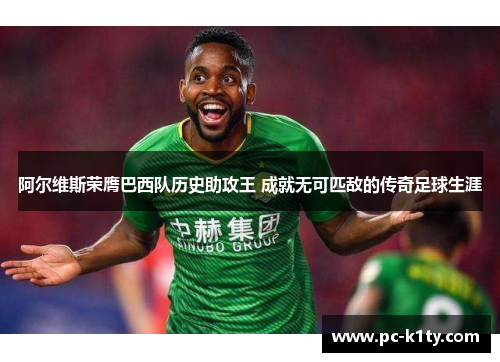 阿尔维斯荣膺巴西队历史助攻王 成就无可匹敌的传奇足球生涯