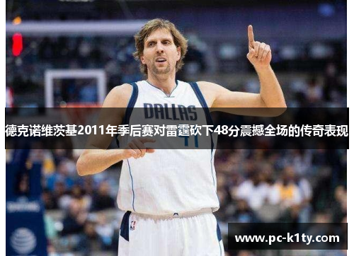 德克诺维茨基2011年季后赛对雷霆砍下48分震撼全场的传奇表现