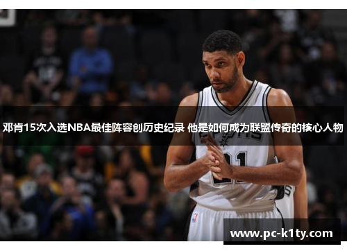 邓肯15次入选NBA最佳阵容创历史纪录 他是如何成为联盟传奇的核心人物
