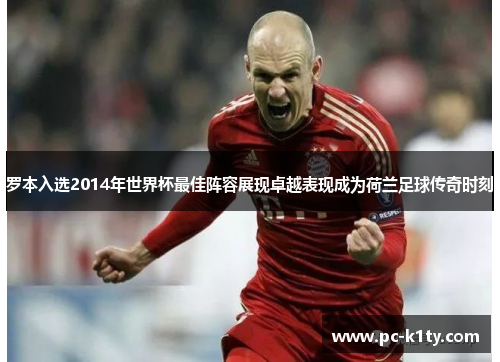 罗本入选2014年世界杯最佳阵容展现卓越表现成为荷兰足球传奇时刻