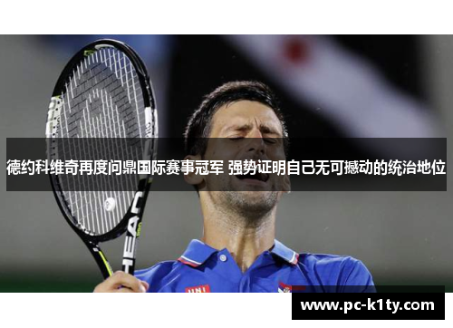 德约科维奇再度问鼎国际赛事冠军 强势证明自己无可撼动的统治地位