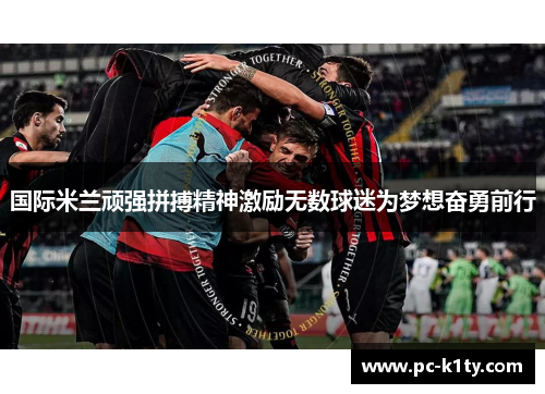 国际米兰顽强拼搏精神激励无数球迷为梦想奋勇前行