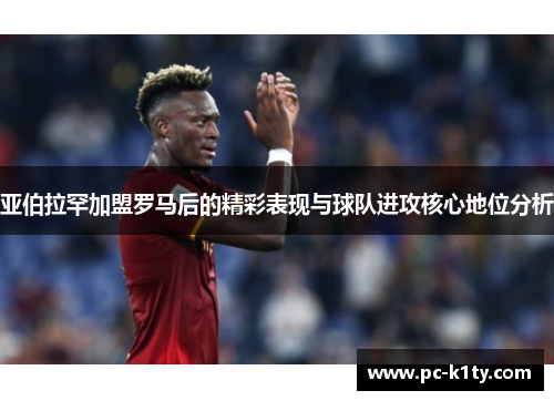 亚伯拉罕加盟罗马后的精彩表现与球队进攻核心地位分析