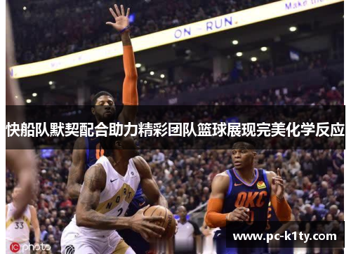 快船队默契配合助力精彩团队篮球展现完美化学反应