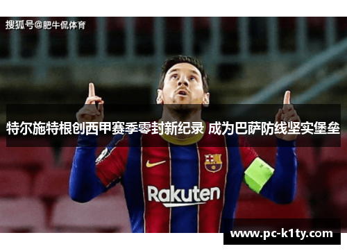 特尔施特根创西甲赛季零封新纪录 成为巴萨防线坚实堡垒