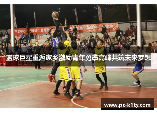 篮球巨星重返家乡激励青年勇攀高峰共筑未来梦想