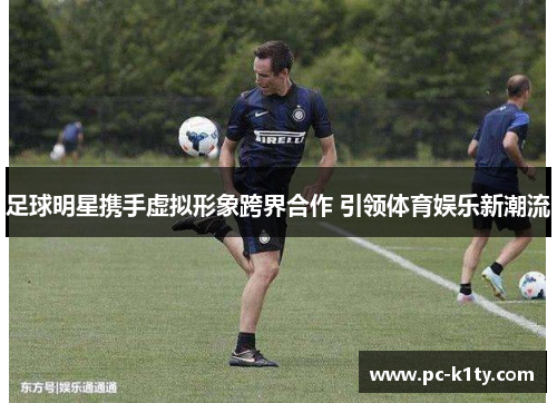 足球明星携手虚拟形象跨界合作 引领体育娱乐新潮流