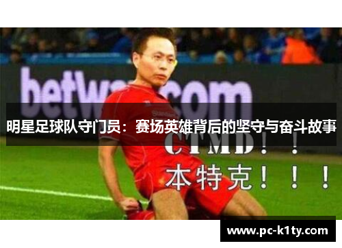 明星足球队守门员：赛场英雄背后的坚守与奋斗故事