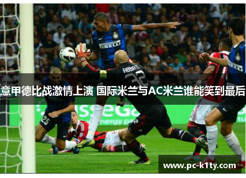 意甲德比战激情上演 国际米兰与AC米兰谁能笑到最后