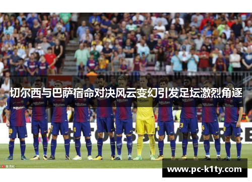 切尔西与巴萨宿命对决风云变幻引发足坛激烈角逐