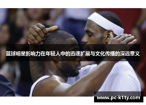 篮球明星影响力在年轻人中的迅速扩展与文化传播的深远意义