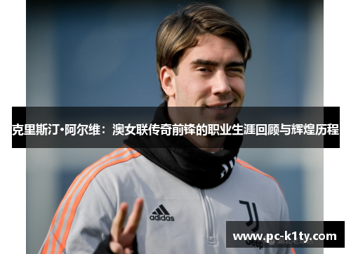 克里斯汀·阿尔维：澳女联传奇前锋的职业生涯回顾与辉煌历程
