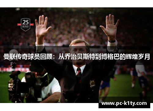 曼联传奇球员回顾：从乔治贝斯特到博格巴的辉煌岁月