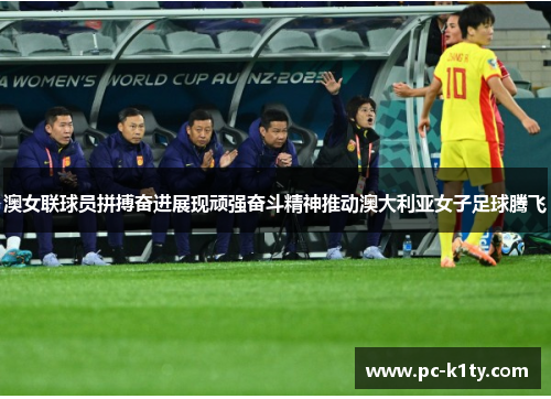 澳女联球员拼搏奋进展现顽强奋斗精神推动澳大利亚女子足球腾飞