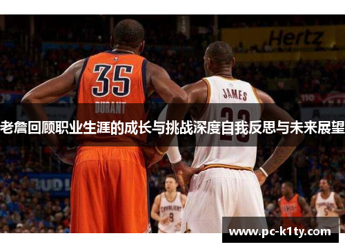 老詹回顾职业生涯的成长与挑战深度自我反思与未来展望