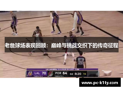 老詹球场表现回顾：巅峰与挑战交织下的传奇征程