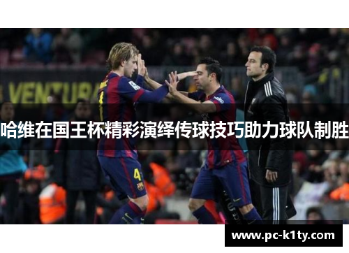 哈维在国王杯精彩演绎传球技巧助力球队制胜