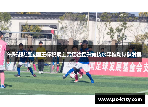 许多球队通过国王杯积累宝贵经验提升竞技水平推动球队发展
