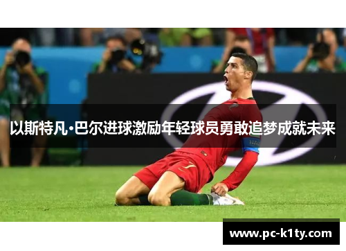 以斯特凡·巴尔进球激励年轻球员勇敢追梦成就未来