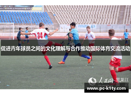 促进青年球员之间的文化理解与合作推动国际体育交流活动