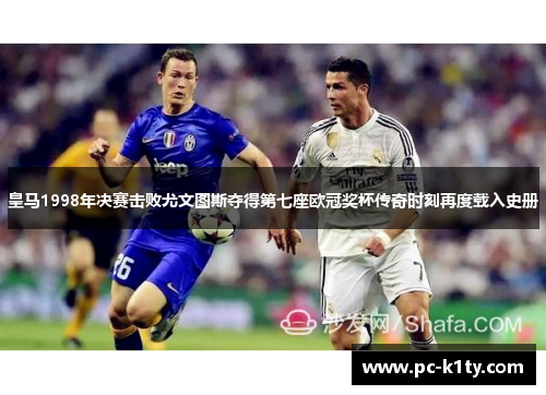 皇马1998年决赛击败尤文图斯夺得第七座欧冠奖杯传奇时刻再度载入史册