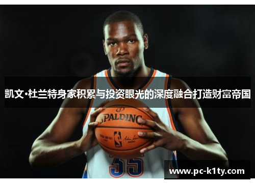 凯文·杜兰特身家积累与投资眼光的深度融合打造财富帝国