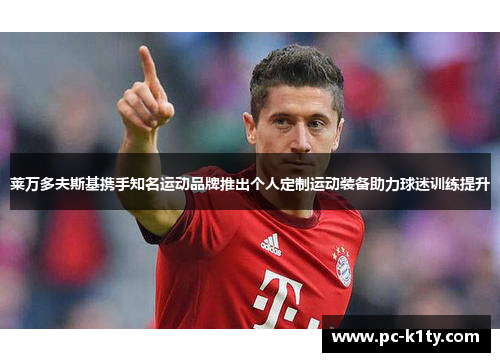 莱万多夫斯基携手知名运动品牌推出个人定制运动装备助力球迷训练提升