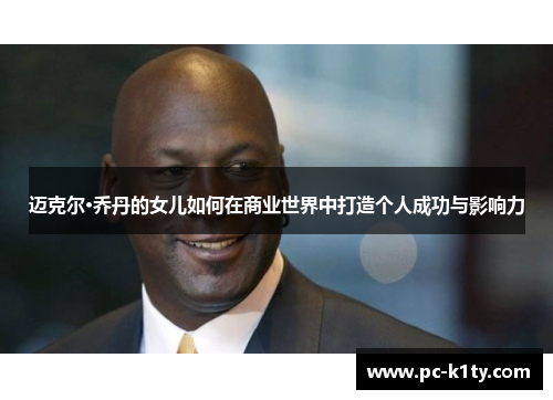 迈克尔·乔丹的女儿如何在商业世界中打造个人成功与影响力