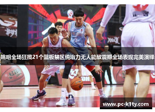 姚明全场狂揽21个篮板禁区统治力无人能敌震撼全场表现完美演绎