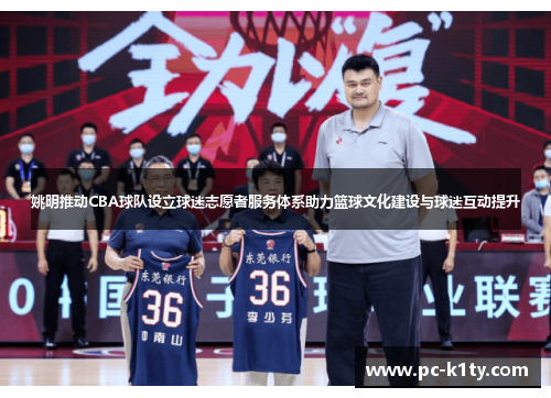 姚明推动CBA球队设立球迷志愿者服务体系助力篮球文化建设与球迷互动提升