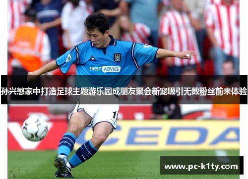 孙兴慜家中打造足球主题游乐园成朋友聚会新宠吸引无数粉丝前来体验