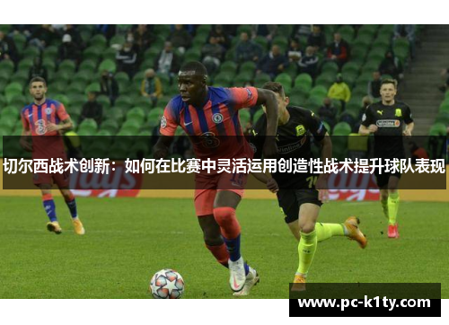 切尔西战术创新：如何在比赛中灵活运用创造性战术提升球队表现
