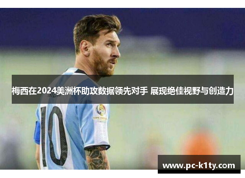 梅西在2024美洲杯助攻数据领先对手 展现绝佳视野与创造力