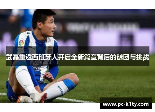 武磊重返西班牙人开启全新篇章背后的谜团与挑战