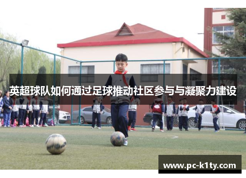 英超球队如何通过足球推动社区参与与凝聚力建设