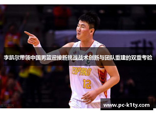 李凯尔带领中国男篮迎接新挑战战术创新与团队重建的双重考验