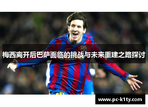 梅西离开后巴萨面临的挑战与未来重建之路探讨
