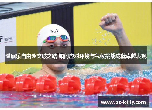 潘展乐自由泳突破之路 如何应对环境与气候挑战成就卓越表现