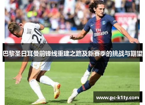 巴黎圣日耳曼前锋线重建之路及新赛季的挑战与期望