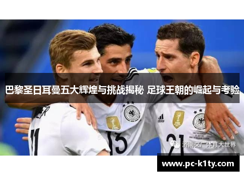 巴黎圣日耳曼五大辉煌与挑战揭秘 足球王朝的崛起与考验