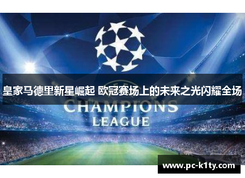 皇家马德里新星崛起 欧冠赛场上的未来之光闪耀全场
