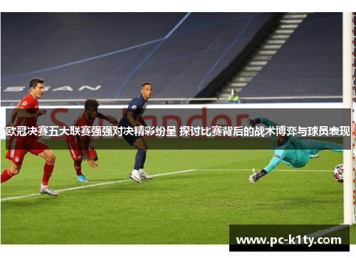 欧冠决赛五大联赛强强对决精彩纷呈 探讨比赛背后的战术博弈与球员表现